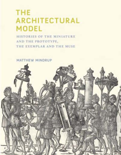 The Architectural Model: Histories of the Miniature and the Prototype, the Exemplar and the Muse