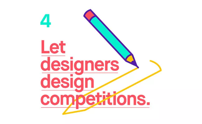 Let designers design competitions - A big secret about competitions is that designers don't need them. What they do need is a creative outlet, a chance to flex their muscles, a project they can sink t
