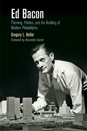 Ed Bacon: Planning, Politics and the Building of Modern Philadelphia, AR Book Reivew